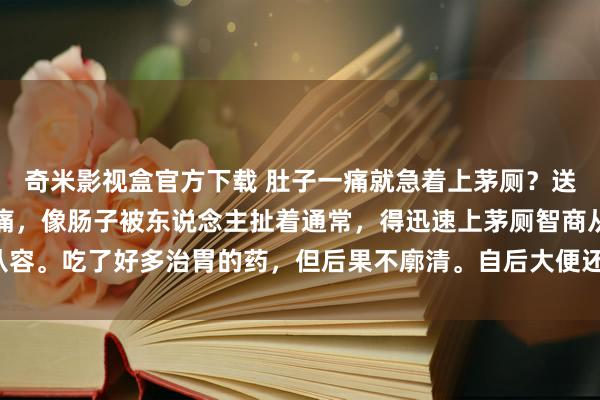 奇米影视盒官方下载 肚子一痛就急着上茅厕？送你一方。吃饭后剧烈腹痛，像肠子被东说念主扯着通常，得迅速上茅厕智商从容。吃了好多治胃的药，但后果不廓清。自后大便还带血，果真既疾苦又莫名。