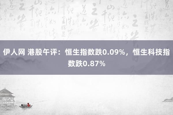 伊人网 港股午评：恒生指数跌0.09%，恒生科技指数跌0.87%