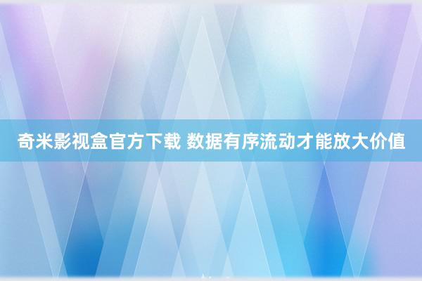 奇米影视盒官方下载 数据有序流动才能放大价值