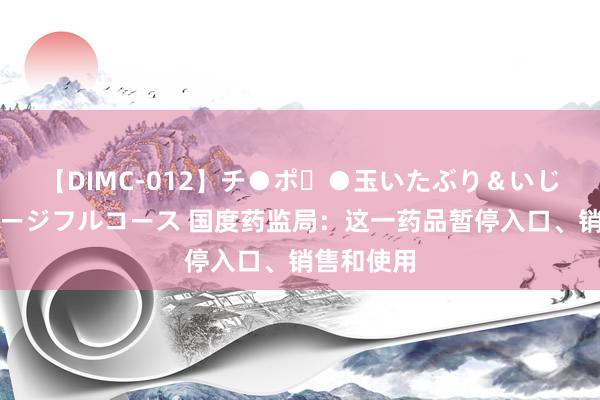 【DIMC-012】チ●ポ・●玉いたぶり＆いじめマッサージフルコース 国度药监局：这一药品暂停入口、销售和使用