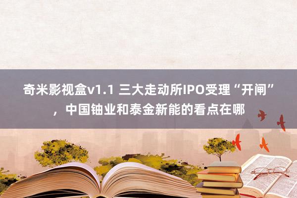 奇米影视盒v1.1 三大走动所IPO受理“开闸”，中国铀业和泰金新能的看点在哪