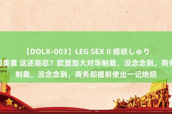 【DOLX-003】LEG SEX II 姫咲しゅり ゆりあ 眞雪ゆん 江口美貴 这还能忍？欧盟加大对华制裁，没念念到，商务部提前使出一记绝招