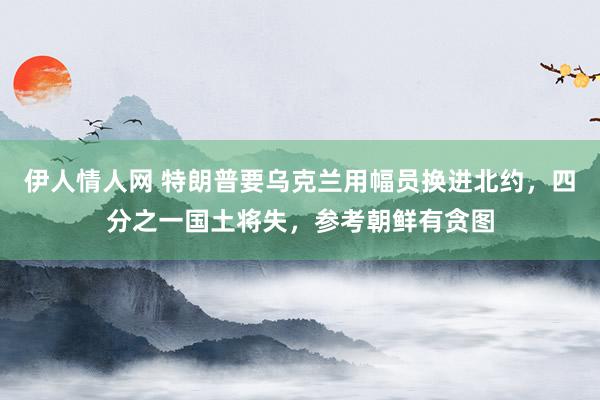 伊人情人网 特朗普要乌克兰用幅员换进北约，四分之一国土将失，参考朝鲜有贪图