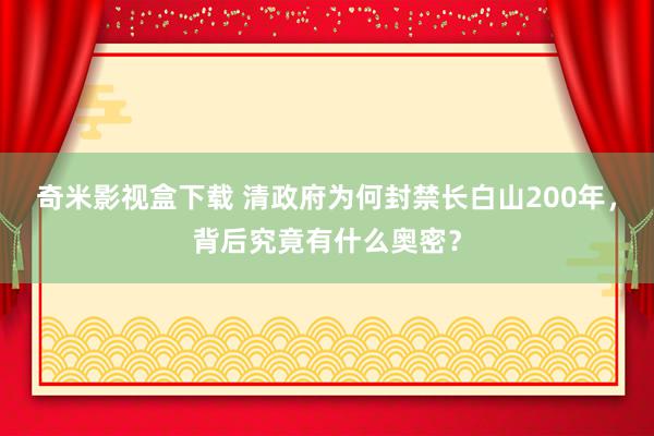 奇米影视盒下载 清政府为何封禁长白山200年，背后究竟有什么奥密？