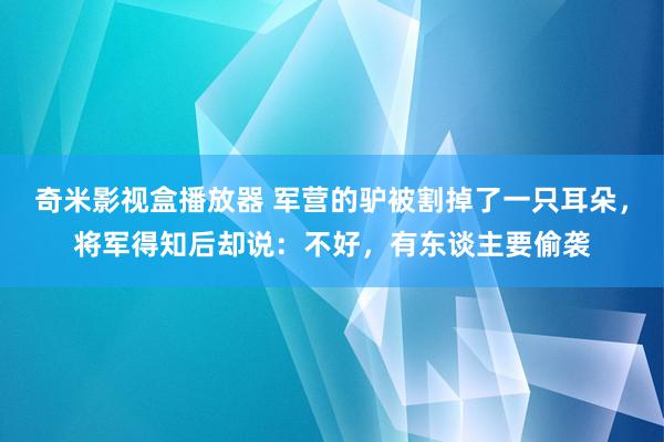 奇米影视盒播放器 军营的驴被割掉了一只耳朵，将军得知后却说：不好，有东谈主要偷袭