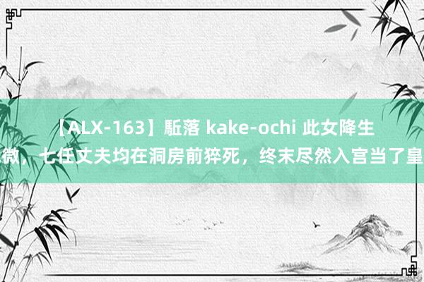 【ALX-163】駈落 kake-ochi 此女降生低微，七任丈夫均在洞房前猝死，终末尽然入宫当了皇后