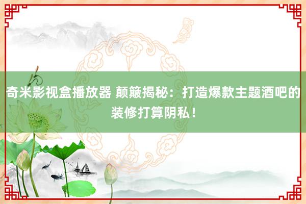 奇米影视盒播放器 颠簸揭秘：打造爆款主题酒吧的装修打算阴私！