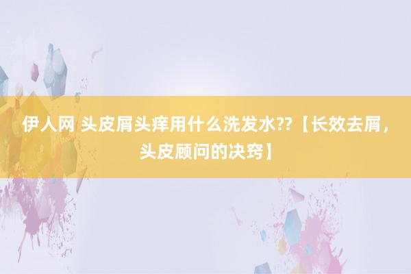 伊人网 头皮屑头痒用什么洗发水??【长效去屑，头皮顾问的决窍】