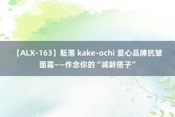 【ALX-163】駈落 kake-ochi 爱心品牌抗皱面霜——作念你的“减龄搭子”