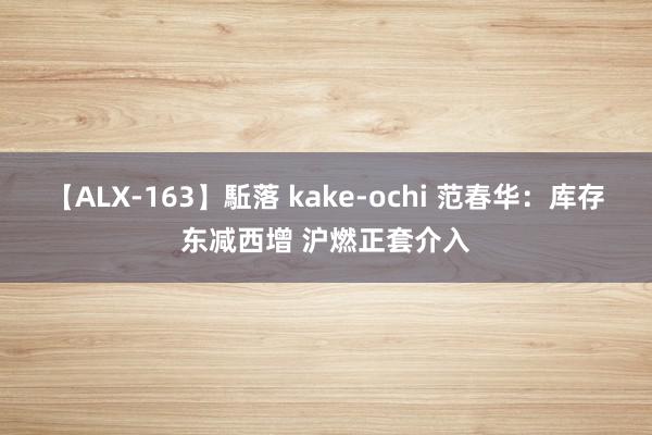 【ALX-163】駈落 kake-ochi 范春华：库存东减西增 沪燃正套介入