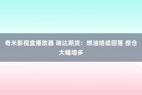 奇米影视盒播放器 瑞达期货：燃油络续回落 捏仓大幅增多