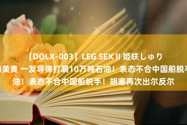 【DOLX-003】LEG SEX II 姫咲しゅり ゆりあ 眞雪ゆん 江口美貴 一发导弹打漏10万吨石油！表态不合中国船脱手！胡塞再次出尔反尔