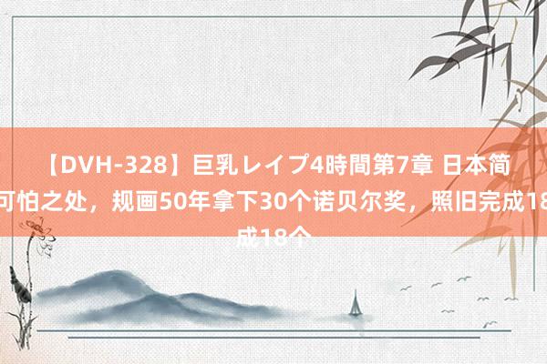 【DVH-328】巨乳レイプ4時間第7章 日本简直可怕之处，规画50年拿下30个诺贝尔奖，照旧完成18个