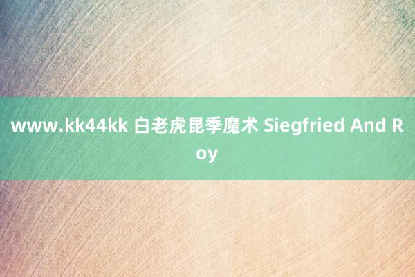 www.kk44kk 白老虎昆季魔术 Siegfried And Roy