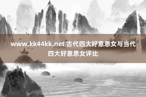 www.kk44kk.net 古代四大好意思女与当代四大好意思女评比