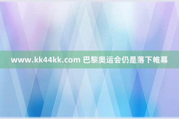 www.kk44kk.com 巴黎奥运会仍是落下帷幕