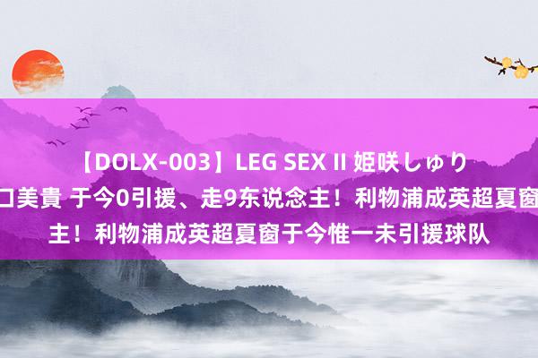 【DOLX-003】LEG SEX II 姫咲しゅり ゆりあ 眞雪ゆん 江口美貴 于今0引援、走9东说念主！利物浦成英超夏窗于今惟一未引援球队