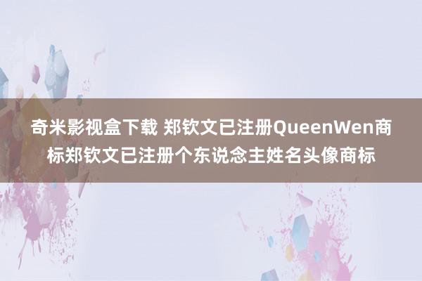 奇米影视盒下载 郑钦文已注册QueenWen商标郑钦文已注册个东说念主姓名头像商标