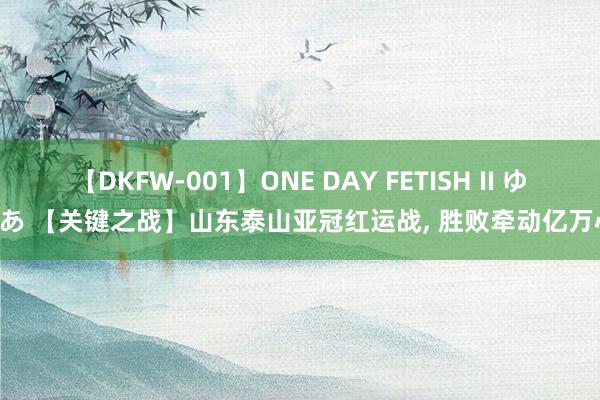 【DKFW-001】ONE DAY FETISH II ゆりあ 【关键之战】山东泰山亚冠红运战, 胜败牵动亿万心!