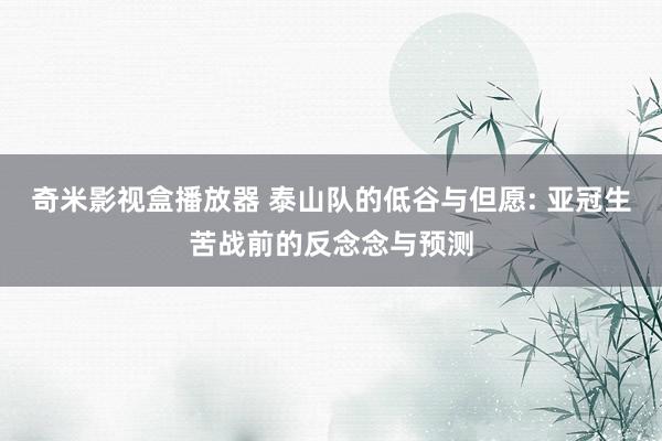 奇米影视盒播放器 泰山队的低谷与但愿: 亚冠生苦战前的反念念与预测