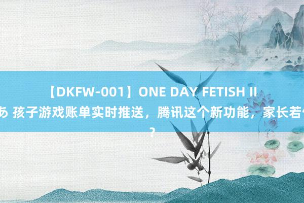 【DKFW-001】ONE DAY FETISH II ゆりあ 孩子游戏账单实时推送，腾讯这个新功能，家长若何看？