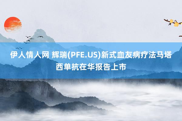 伊人情人网 辉瑞(PFE.US)新式血友病疗法马塔西单抗在华报告上市