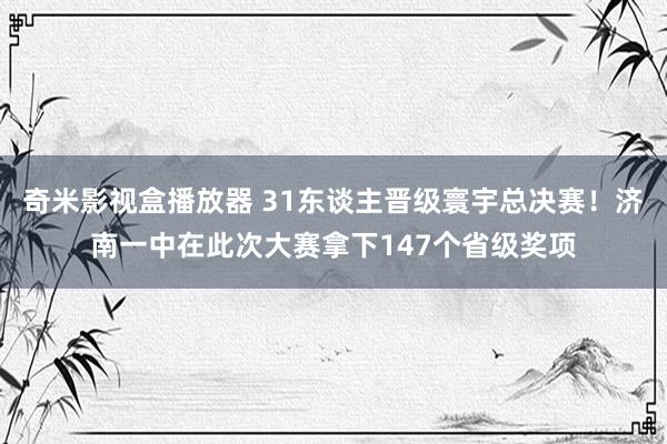 奇米影视盒播放器 31东谈主晋级寰宇总决赛！济南一中在此次大赛拿下147个省级奖项