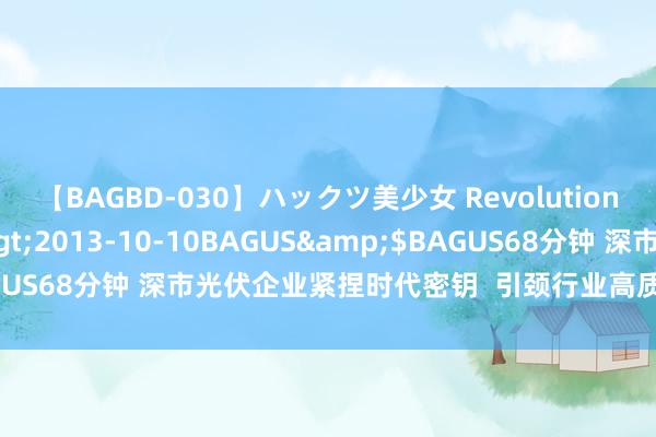 【BAGBD-030】ハックツ美少女 Revolution さくらゆら</a>2013-10-10BAGUS&$BAGUS68分钟 深市光伏企业紧捏时代密钥  引颈行业高质料发展行稳致远