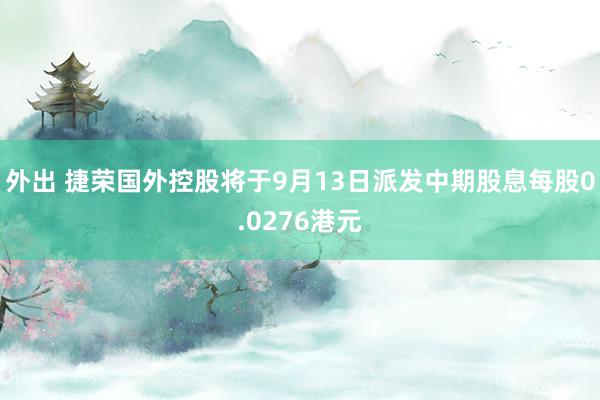 外出 捷荣国外控股将于9月13日派发中期股息每股0.0276港元