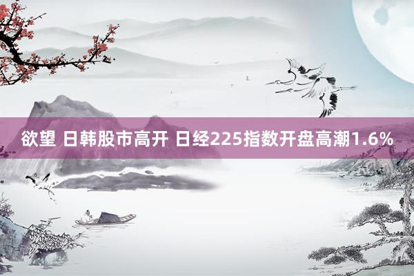 欲望 日韩股市高开 日经225指数开盘高潮1.6%