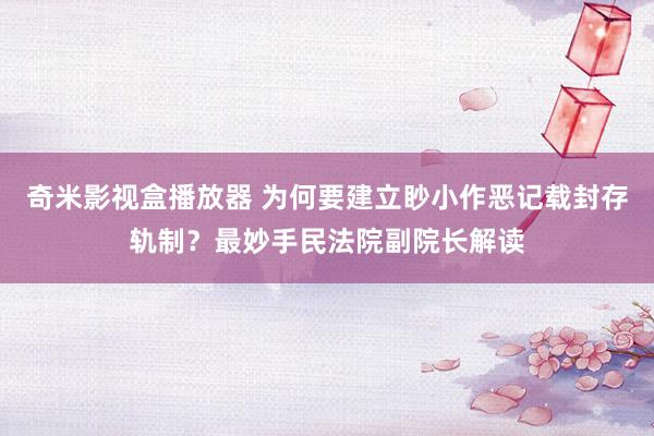 奇米影视盒播放器 为何要建立眇小作恶记载封存轨制？最妙手民法院副院长解读