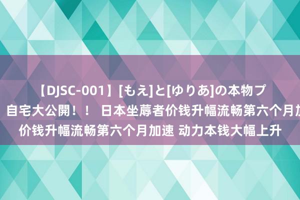 【DJSC-001】[もえ]と[ゆりあ]の本物プライベート映像流出！ 自宅大公開！！ 日本坐蓐者价钱升幅流畅第六个月加速 动力本钱大幅上升