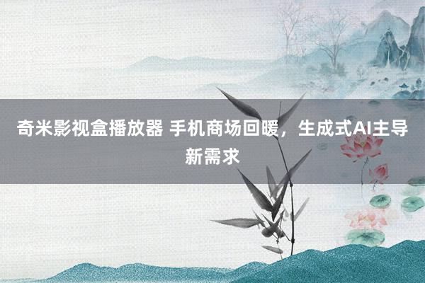 奇米影视盒播放器 手机商场回暖，生成式AI主导新需求