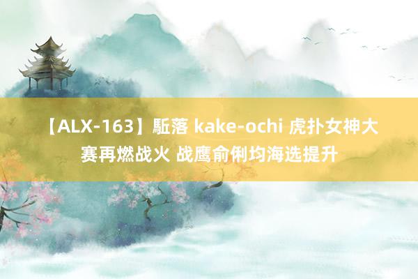 【ALX-163】駈落 kake-ochi 虎扑女神大赛再燃战火 战鹰俞俐均海选提升