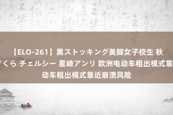 【ELO-261】黒ストッキング美脚女子校生 秋本レオナ さくら チェルシー 星崎アンリ 欧洲电动车租出模式靠近崩溃风险