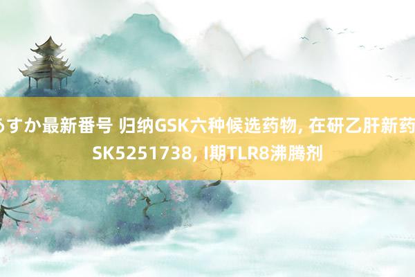 あすか最新番号 归纳GSK六种候选药物, 在研乙肝新药GSK5251738, I期TLR8沸腾剂