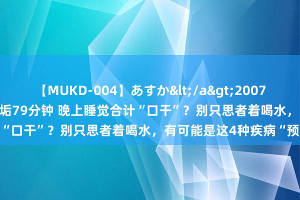 【MUKD-004】あすか</a>2007-09-13無垢&$無垢79分钟 晚上睡觉合计“口干”？别只思者着喝水，有可能是这4种疾病“预