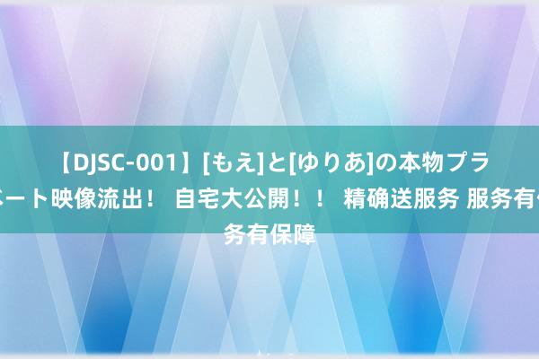 【DJSC-001】[もえ]と[ゆりあ]の本物プライベート映像流出！ 自宅大公開！！ 精确送服务 服务有保障