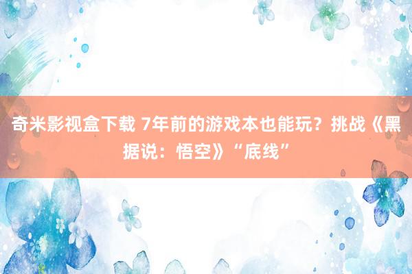 奇米影视盒下载 7年前的游戏本也能玩？挑战《黑据说：悟空》“底线”