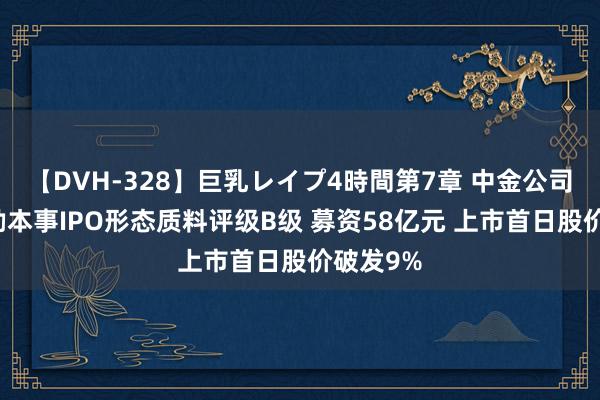 【DVH-328】巨乳レイプ4時間第7章 中金公司保荐华勤本事IPO形态质料评级B级 募资58亿元 上市首日股价破发9%