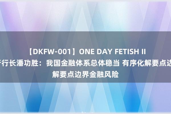 【DKFW-001】ONE DAY FETISH II ゆりあ 央行行长潘功胜：我国金融体系总体稳当 有序化解要点边界金融风险