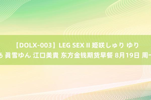 【DOLX-003】LEG SEX II 姫咲しゅり ゆりあ 眞雪ゆん 江口美貴 东方金钱期货早餐 8月19日 周一