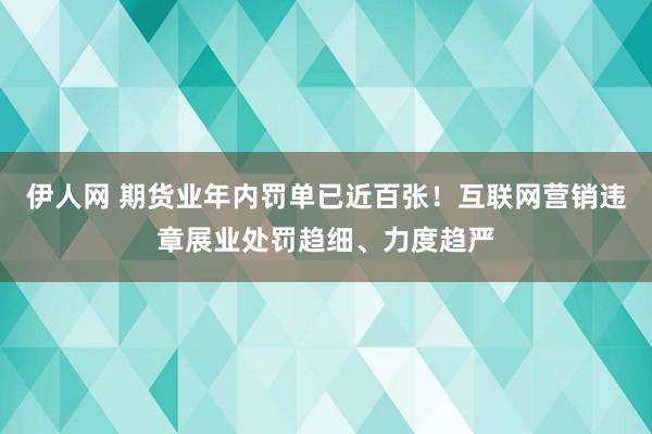 伊人网 期货业年内罚单已近百张！互联网营销违章展业处罚趋细、力度趋严