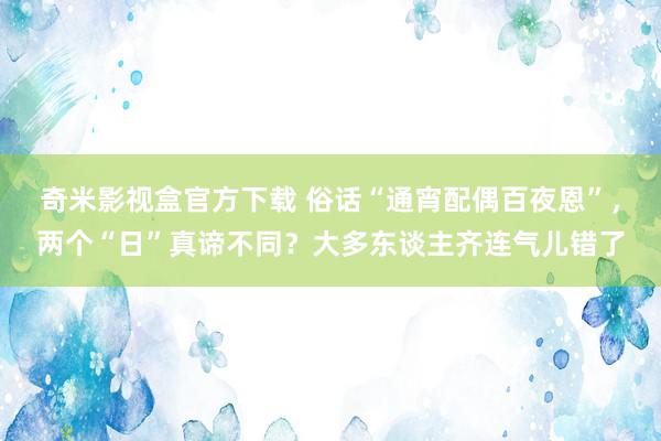 奇米影视盒官方下载 俗话“通宵配偶百夜恩”，两个“日”真谛不同？大多东谈主齐连气儿错了