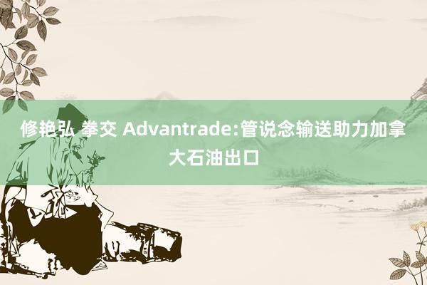 修艳弘 拳交 Advantrade:管说念输送助力加拿大石油出口