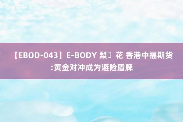 【EBOD-043】E-BODY 梨々花 香港中福期货:黄金对冲成为避险盾牌