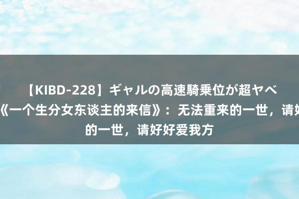 【KIBD-228】ギャルの高速騎乗位が超ヤベェ 茨威格《一个生分女东谈主的来信》：无法重来的一世，请好好爱我方