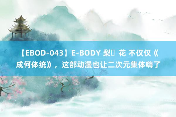 【EBOD-043】E-BODY 梨々花 不仅仅《成何体统》，这部动漫也让二次元集体嗨了