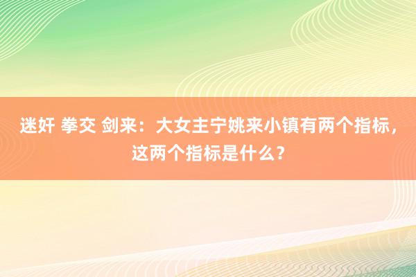 迷奸 拳交 剑来：大女主宁姚来小镇有两个指标，这两个指标是什么？