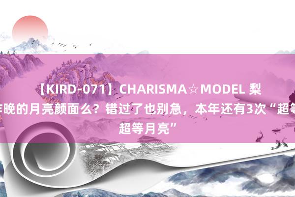 【KIRD-071】CHARISMA☆MODEL 梨々花 昨晚的月亮颜面么？错过了也别急，本年还有3次“超等月亮”